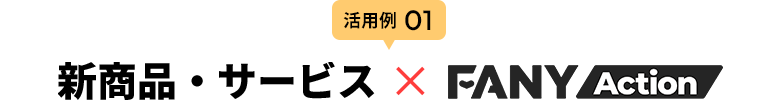 活用例01 新商品・サービス × FANY Action